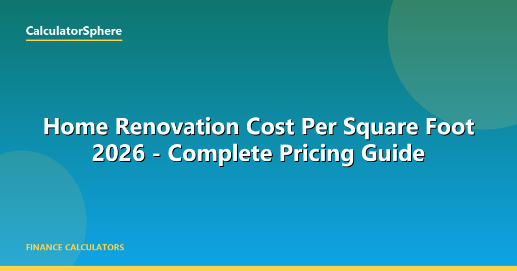 Home Renovation Cost Per Square Foot 2026 — Complete Pricing Guide - CalculatorSphere